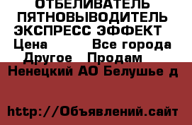 ОТБЕЛИВАТЕЛЬ-ПЯТНОВЫВОДИТЕЛЬ ЭКСПРЕСС-ЭФФЕКТ › Цена ­ 300 - Все города Другое » Продам   . Ненецкий АО,Белушье д.